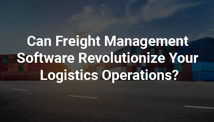 Can-Freight-Management-Software-Revolutionize-Your-Logistics-Operations.webp