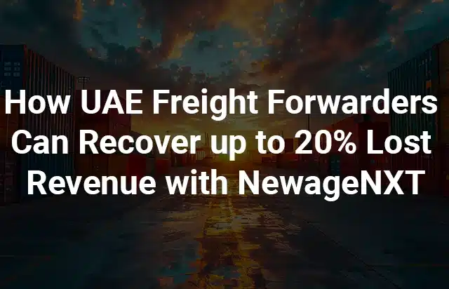 How UAE Freight Forwarders Can Recover up to 20% Lost Revenue with NewageNXT