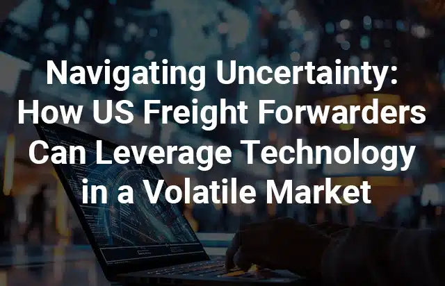 How US Freight Forwarders Can Leverage Technology in a Volatile Market