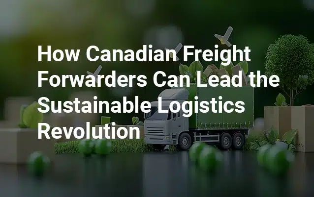 How Canadian Freight Forwarders Can Lead the Sustainable Logistics Revolution