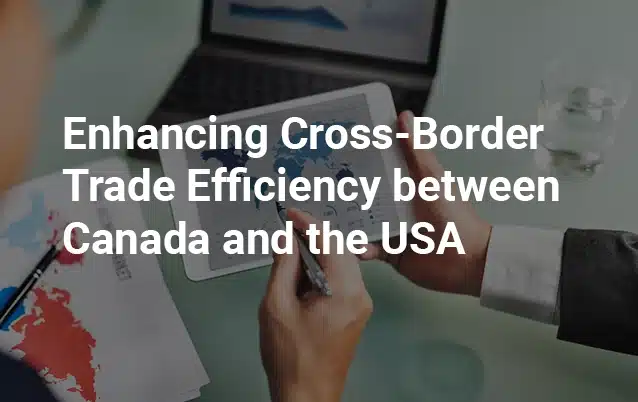 Enhancing Cross-Border Trade Efficiency between Canada and the USA