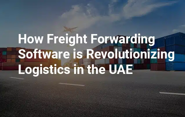 How-freight-forwarding-software-is-revolutionizing-logistics-in-the-UAE